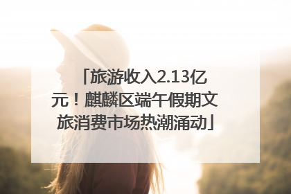 旅游收入2.13亿元！麒麟区端午假期文旅消费市场热潮涌动