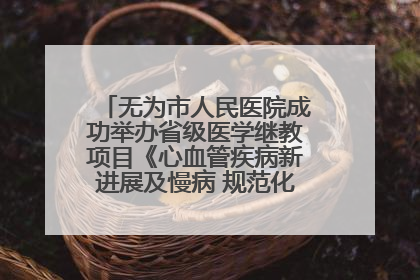 无为市人民医院成功举办省级医学继教项目《心血管疾病新进展及慢病 规范化诊疗》培训班
