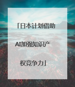 日本计划借助AI加强知识产权竞争力
