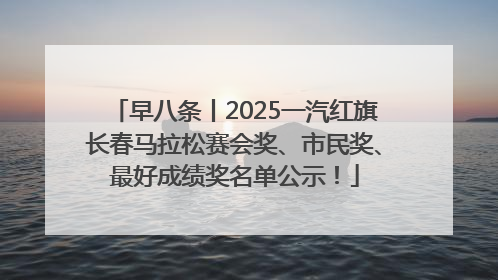 早八条丨2025一汽红旗长春马拉松赛会奖、市民奖、最好成绩奖名单公示！