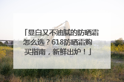显白又不油腻的防晒霜怎么选？618防晒霜购买指南，新鲜出炉！