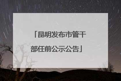 昆明发布市管干部任前公示公告