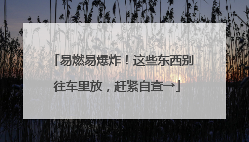 易燃易爆炸！这些东西别往车里放，赶紧自查→