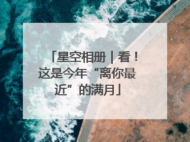 星空相册｜看！这是今年“离你最近”的满月
