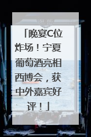 晚宴C位炸场！宁夏葡萄酒亮相西博会，获中外嘉宾好评！