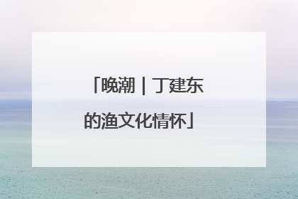 晚潮｜丁建东的渔文化情怀