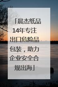 晨杰纸品14年专注出口危险品包装，助力企业安全合规出海