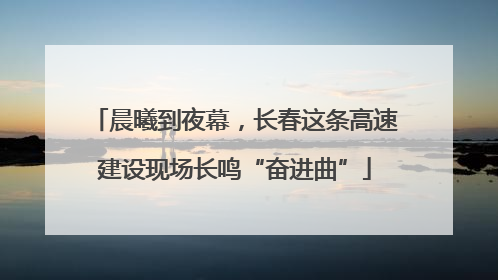 晨曦到夜幕，长春这条高速建设现场长鸣“奋进曲”