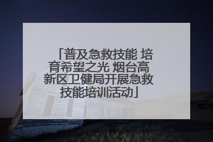 普及急救技能 培育希望之光 烟台高新区卫健局开展急救技能培训活动