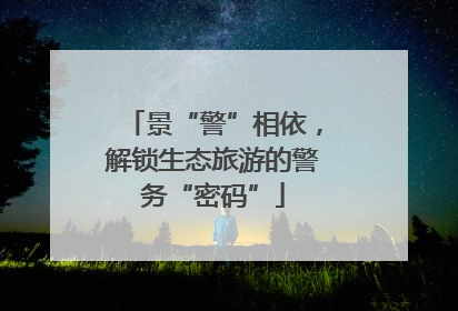 景“警”相依，解锁生态旅游的警务“密码”