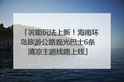 暑期玩法上新！海南环岛旅游公路观光巴士6条清凉主题线路上线