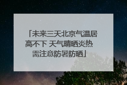 未来三天北京气温居高不下 天气晴晒炎热需注意防暑防晒