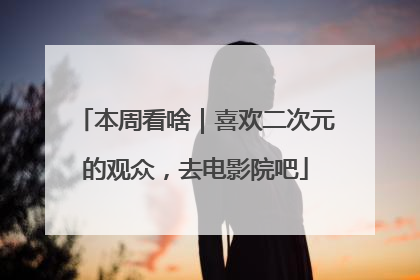 本周看啥｜喜欢二次元的观众，去电影院吧