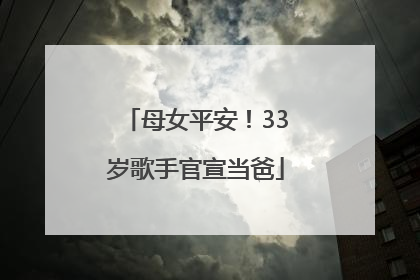 母女平安！33岁歌手官宣当爸
