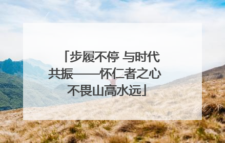 步履不停 与时代共振——怀仁者之心 不畏山高水远