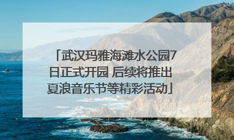 武汉玛雅海滩水公园7日正式开园 后续将推出夏浪音乐节等精彩活动