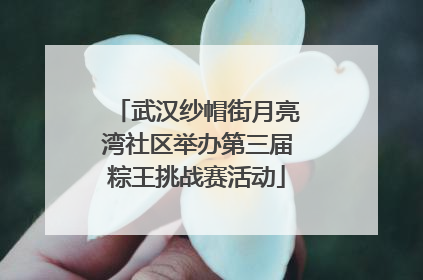 武汉纱帽街月亮湾社区举办第三届粽王挑战赛活动