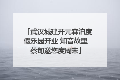 武汉城建开元森泊度假乐园开业 知音故里蔡甸邀您度周末