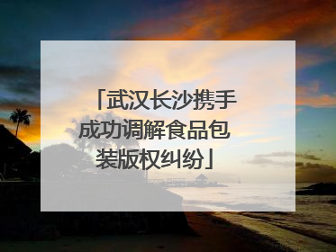 武汉长沙携手成功调解食品包装版权纠纷
