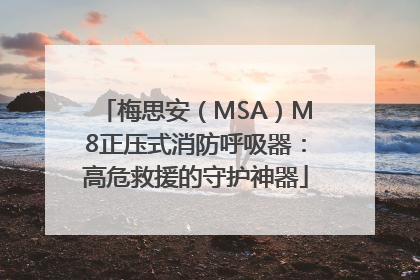 梅思安（MSA）M8正压式消防呼吸器：高危救援的守护神器