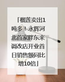 榴莲卖出1吨多！永辉河北首家胖东来调改店开业首日销售额同比增10倍