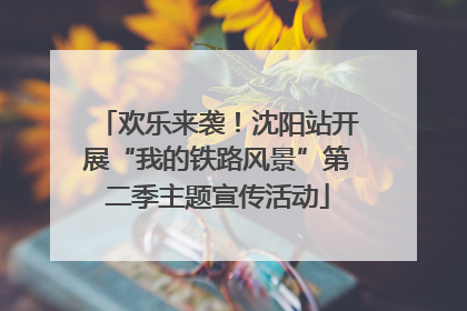 欢乐来袭！沈阳站开展“我的铁路风景”第二季主题宣传活动