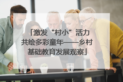 激发“村小”活力 共绘多彩童年——乡村基础教育发展观察