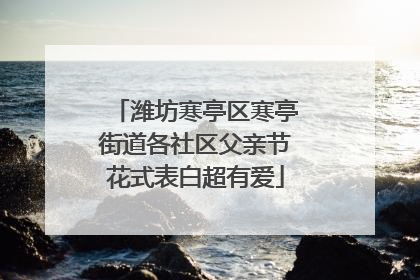 潍坊寒亭区寒亭街道各社区父亲节花式表白超有爱