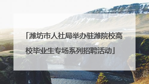 潍坊市人社局举办驻潍院校高校毕业生专场系列招聘活动