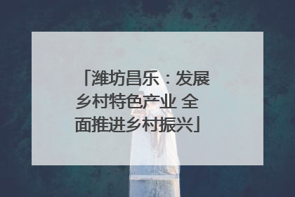 潍坊昌乐：发展乡村特色产业 全面推进乡村振兴