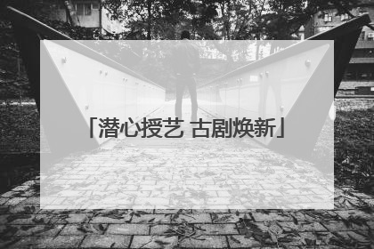 潜心授艺 古剧焕新