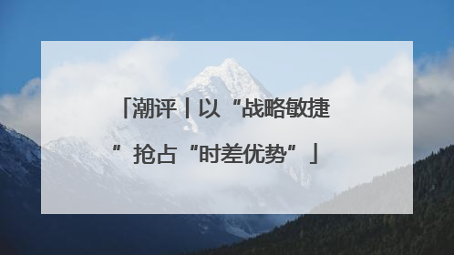 潮评丨以“战略敏捷”抢占“时差优势”
