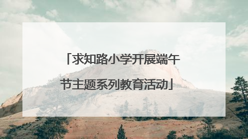 求知路小学开展端午节主题系列教育活动