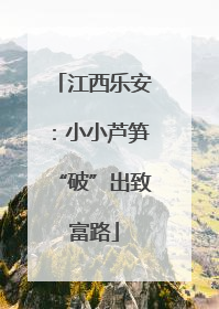 江西乐安：小小芦笋“破”出致富路