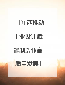 江西推动工业设计赋能制造业高质量发展