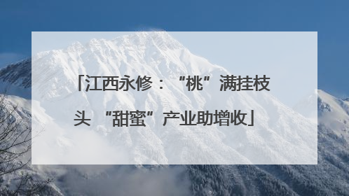 江西永修：“桃”满挂枝头 “甜蜜”产业助增收