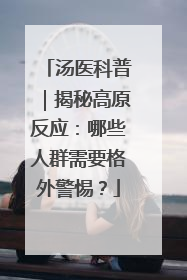 汤医科普｜揭秘高原反应：哪些人群需要格外警惕？