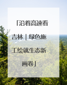 沿着高速看吉林｜绿色施工绘就生态新画卷
