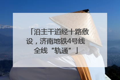 沿主干道经十路敷设，济南地铁4号线全线“轨通”