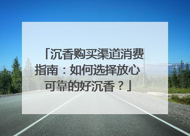 沉香购买渠道消费指南：如何选择放心可靠的好沉香？