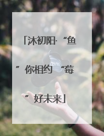 沐初阳·“鱼”你相约 “莓”好未来