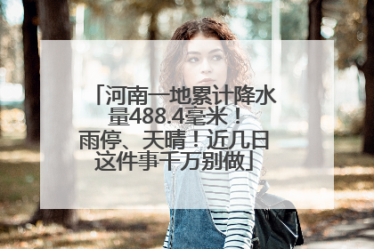 河南一地累计降水量488.4毫米！雨停、天晴！近几日这件事千万别做
