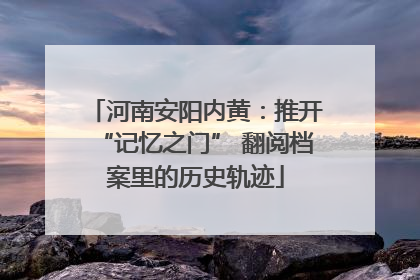 河南安阳内黄：推开“记忆之门” 翻阅档案里的历史轨迹