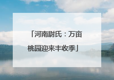 河南尉氏：万亩桃园迎来丰收季