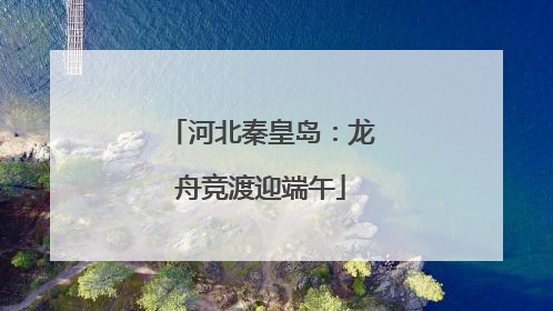 河北秦皇岛：龙舟竞渡迎端午