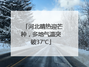 河北晴热迎芒种，多地气温突破37℃