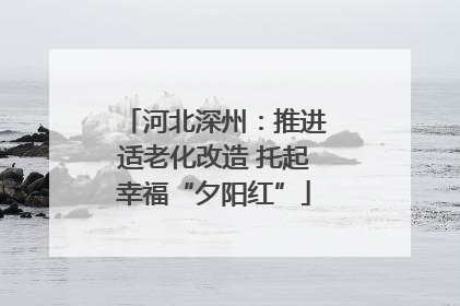 河北深州：推进适老化改造 托起幸福“夕阳红”