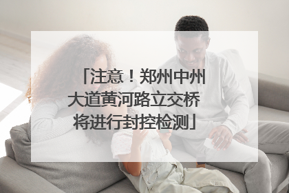 注意！郑州中州大道黄河路立交桥将进行封控检测
