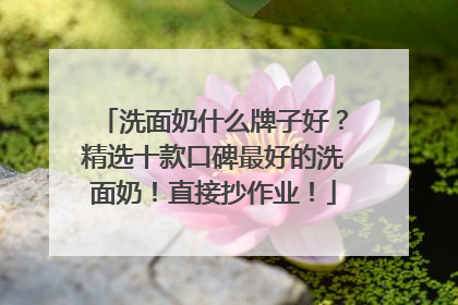 洗面奶什么牌子好？精选十款口碑最好的洗面奶！直接抄作业！