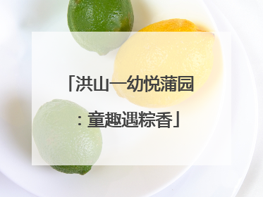 洪山一幼悦蒲园：童趣遇粽香
